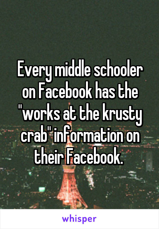 Every middle schooler on Facebook has the "works at the krusty crab" information on their Facebook. 