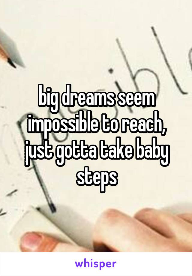 big dreams seem impossible to reach, just gotta take baby steps