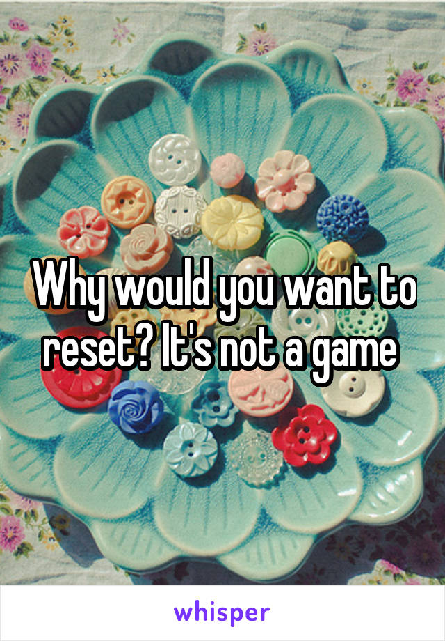 Why would you want to reset? It's not a game 