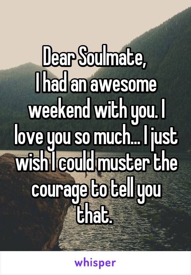 Dear Soulmate, 
I had an awesome weekend with you. I love you so much... I just wish I could muster the courage to tell you that. 