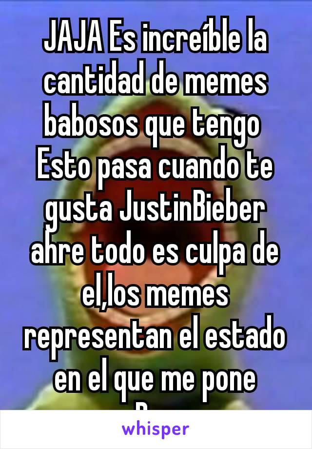 JAJA Es increíble la cantidad de memes babosos que tengo 
Esto pasa cuando te gusta JustinBieber ahre todo es culpa de el,los memes representan el estado en el que me pone
Bue