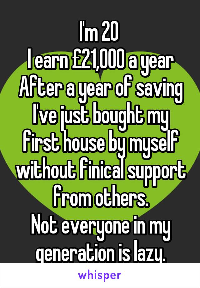 I'm 20 
I earn £21,000 a year
After a year of saving I've just bought my first house by myself without finical support from others.
Not everyone in my generation is lazy.