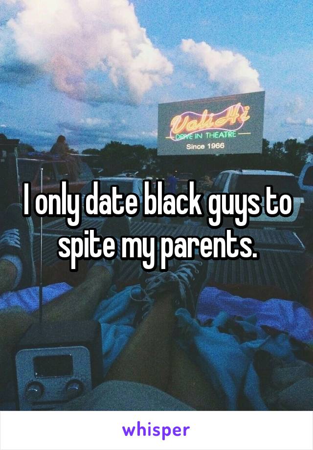 I only date black guys to spite my parents.