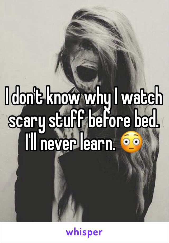 I don't know why I watch scary stuff before bed. I'll never learn. 😳