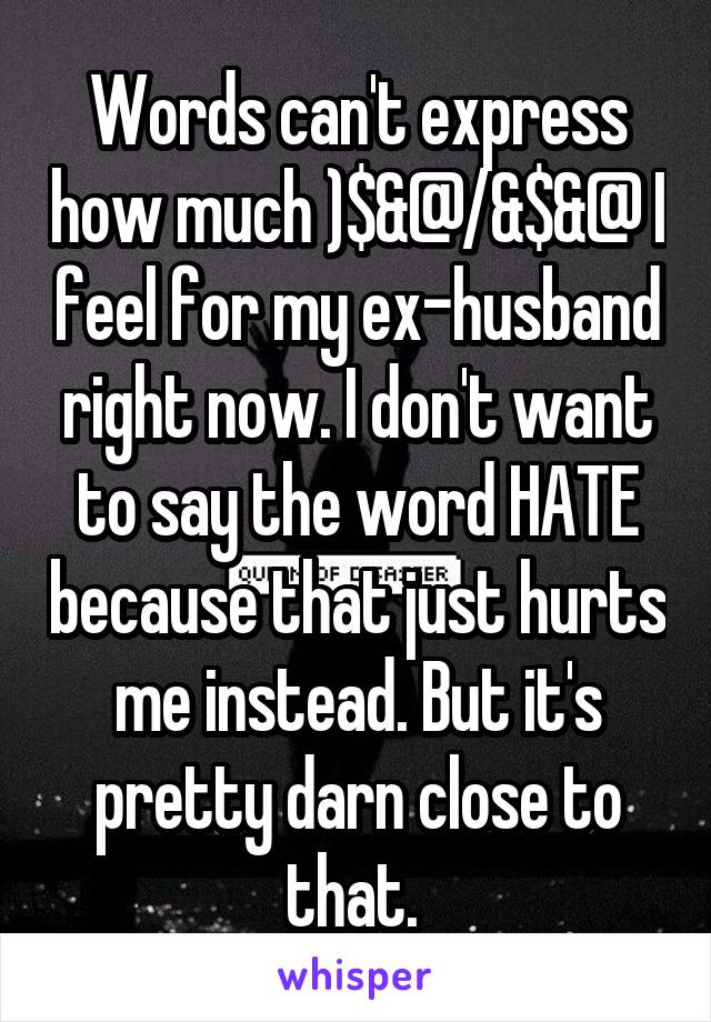 Words can't express how much )$&@/&$&@ I feel for my ex-husband right now. I don't want to say the word HATE because that just hurts me instead. But it's pretty darn close to that. 