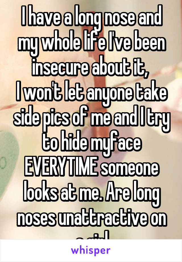 I have a long nose and my whole life I've been insecure about it, 
I won't let anyone take side pics of me and I try to hide myface EVERYTIME someone looks at me. Are long noses unattractive on a girl