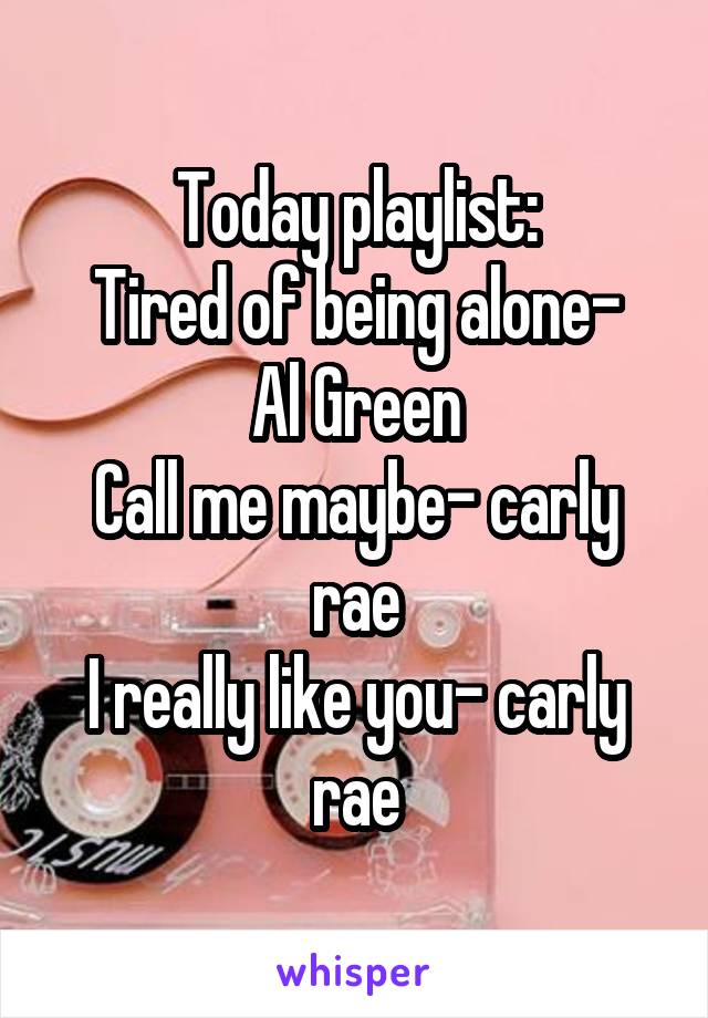 Today playlist:
Tired of being alone-
Al Green
Call me maybe- carly rae
I really like you- carly rae