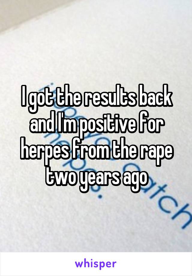 I got the results back and I'm positive for herpes from the rape two years ago