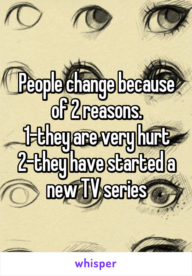 People change because of 2 reasons.
1-they are very hurt
2-they have started a new TV series