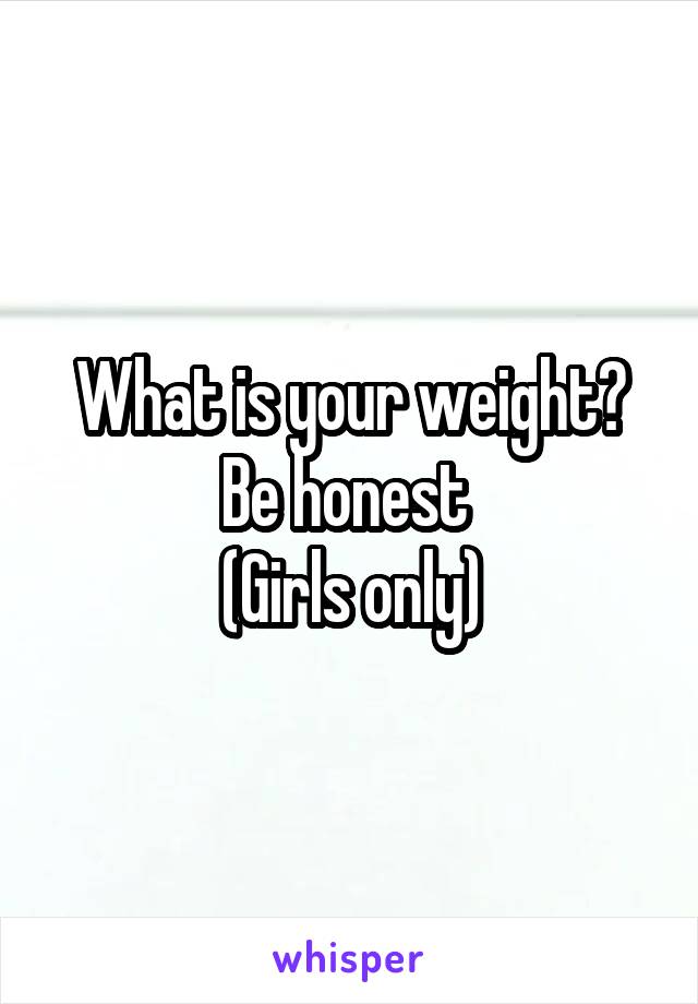 What is your weight? Be honest 
(Girls only)