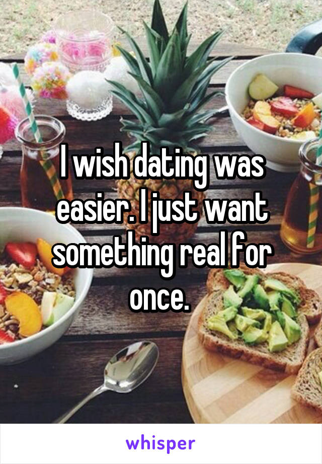 I wish dating was easier. I just want something real for once. 