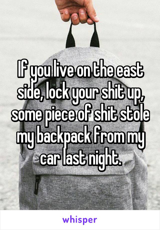 If you live on the east side, lock your shit up, some piece of shit stole my backpack from my car last night.