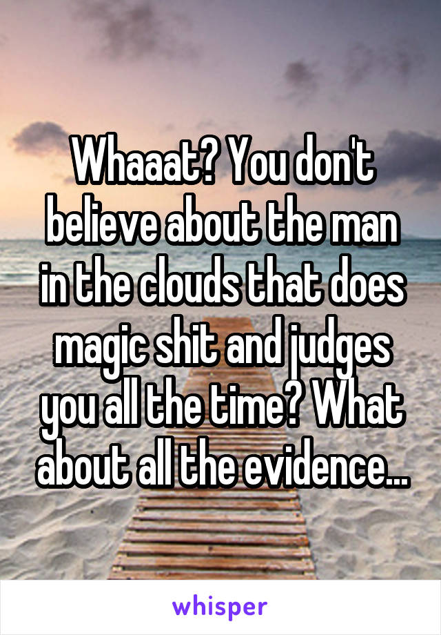 Whaaat? You don't believe about the man in the clouds that does magic shit and judges you all the time? What about all the evidence...