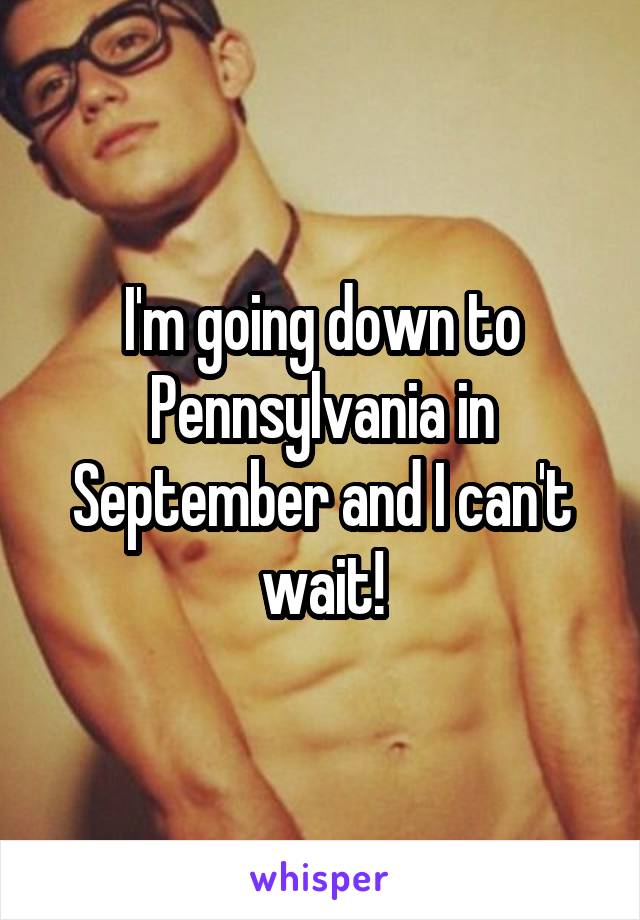 I'm going down to Pennsylvania in September and I can't wait!