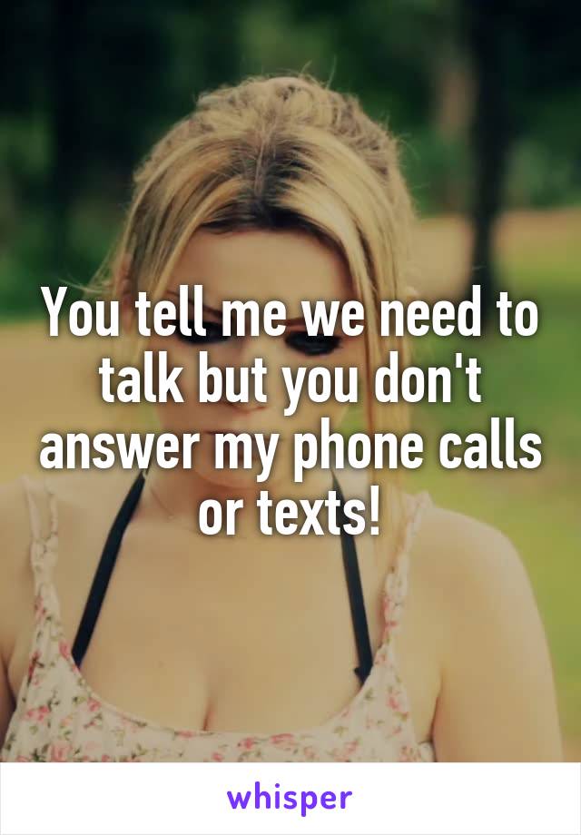 You tell me we need to talk but you don't answer my phone calls or texts!