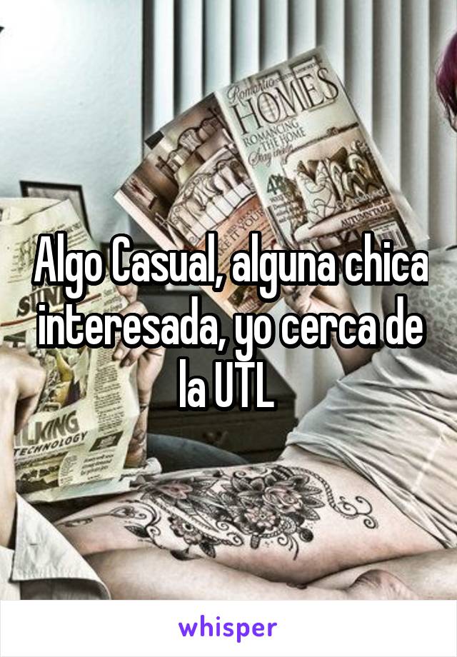 Algo Casual, alguna chica interesada, yo cerca de la UTL 