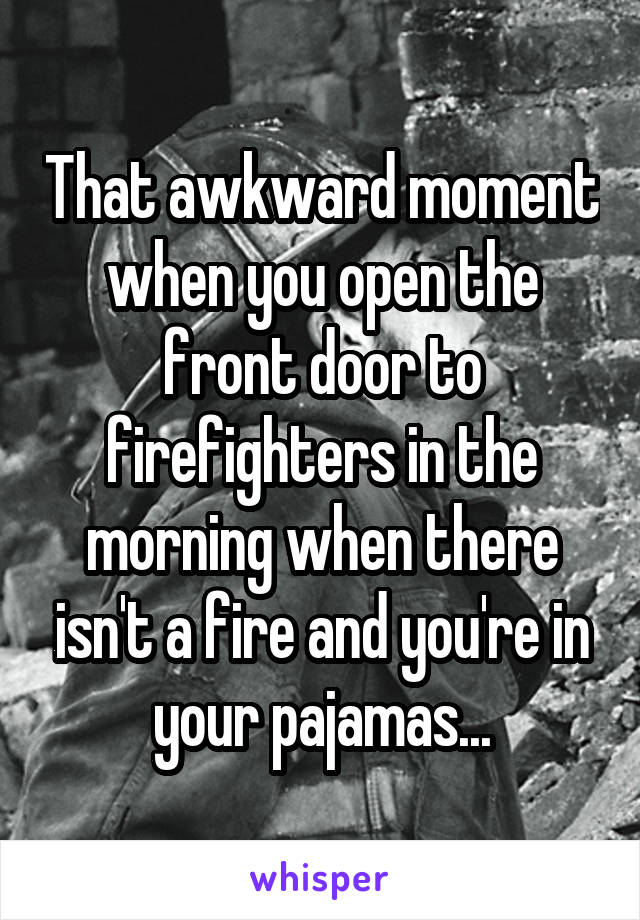 That awkward moment when you open the front door to firefighters in the morning when there isn't a fire and you're in your pajamas...