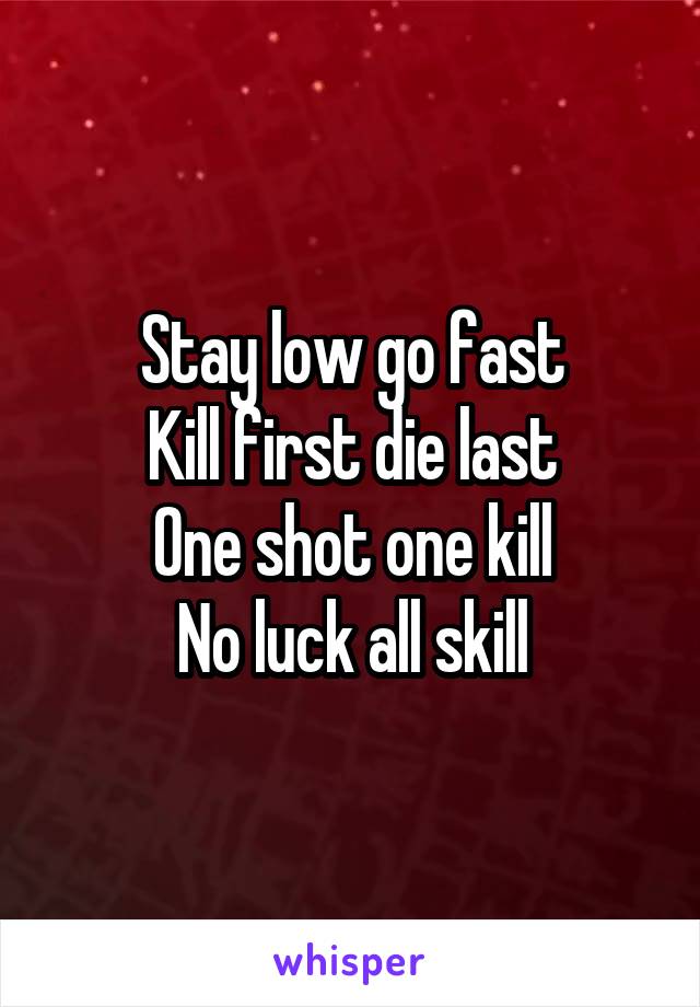 Stay low go fast
Kill first die last
One shot one kill
No luck all skill