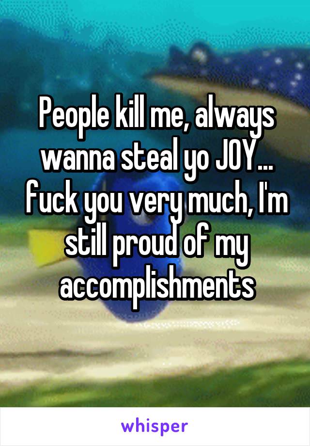 People kill me, always wanna steal yo JOY... fuck you very much, I'm still proud of my accomplishments
