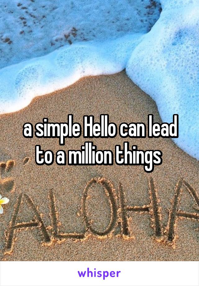 a simple Hello can lead to a million things 