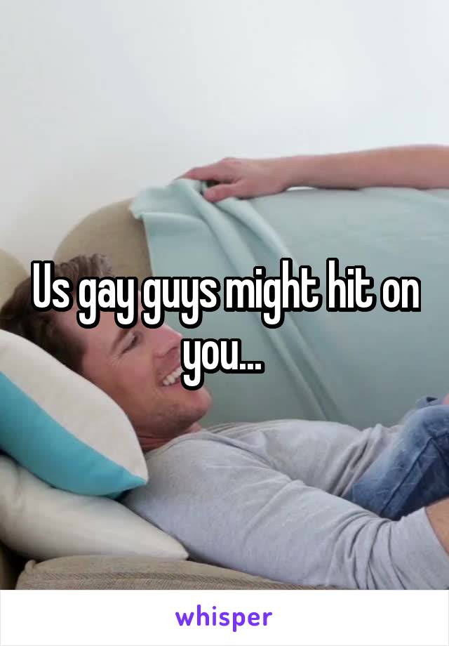 Us gay guys might hit on you... 