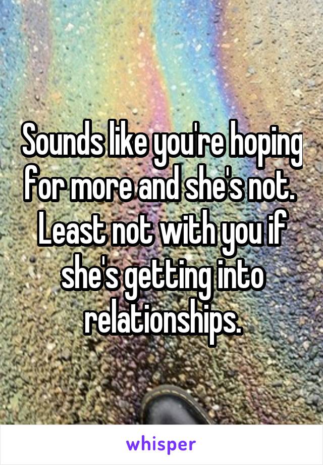 Sounds like you're hoping for more and she's not.  Least not with you if she's getting into relationships.