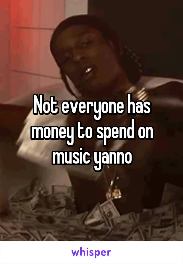 Not everyone has money to spend on music yanno