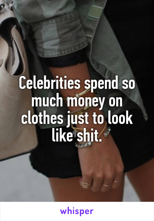 Celebrities spend so much money on clothes just to look like shit.