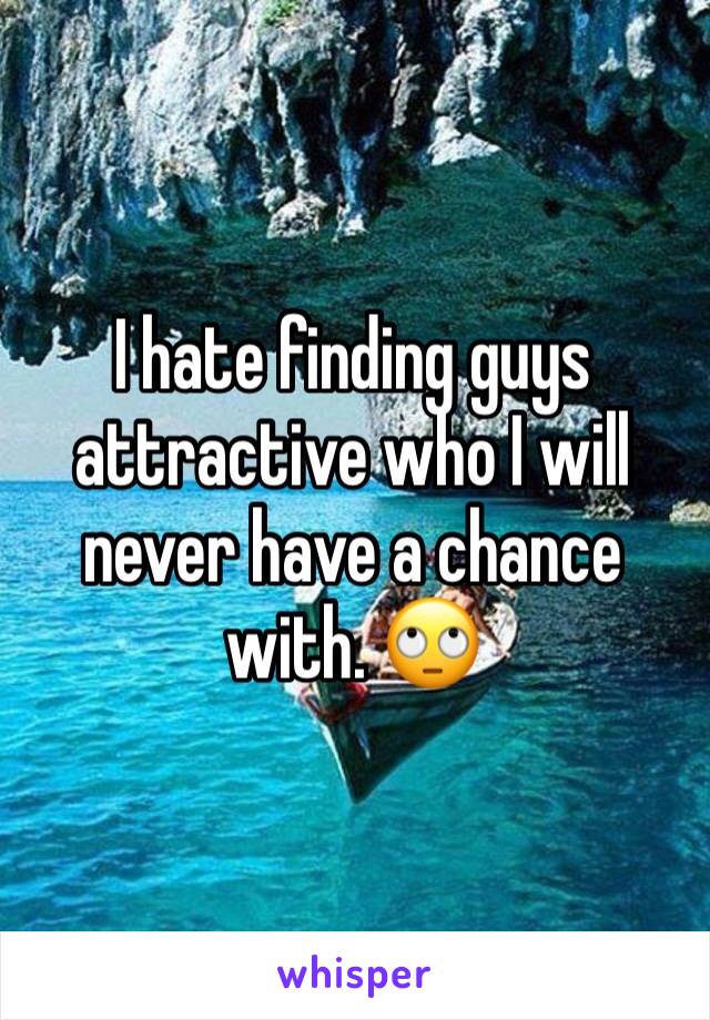 I hate finding guys attractive who I will never have a chance with. 🙄