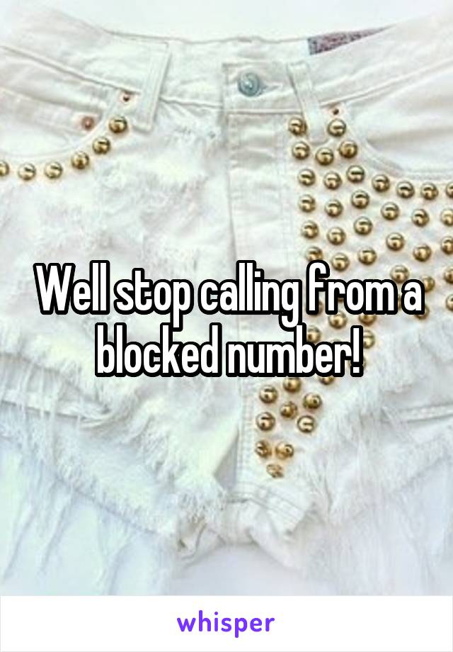 Well stop calling from a blocked number!