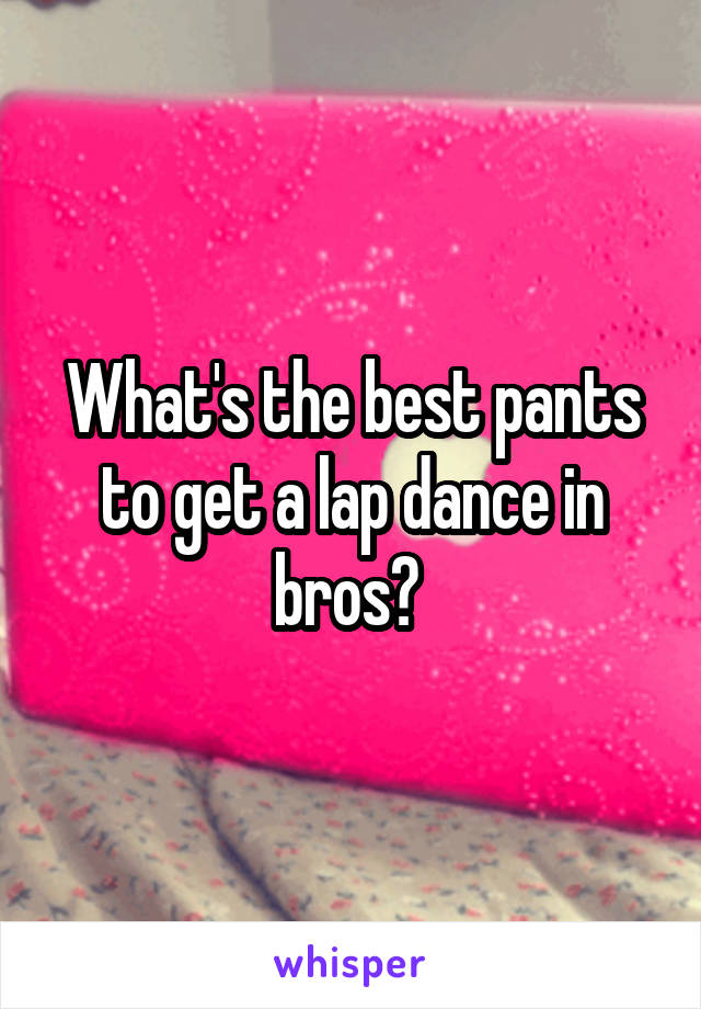 What's the best pants to get a lap dance in bros? 