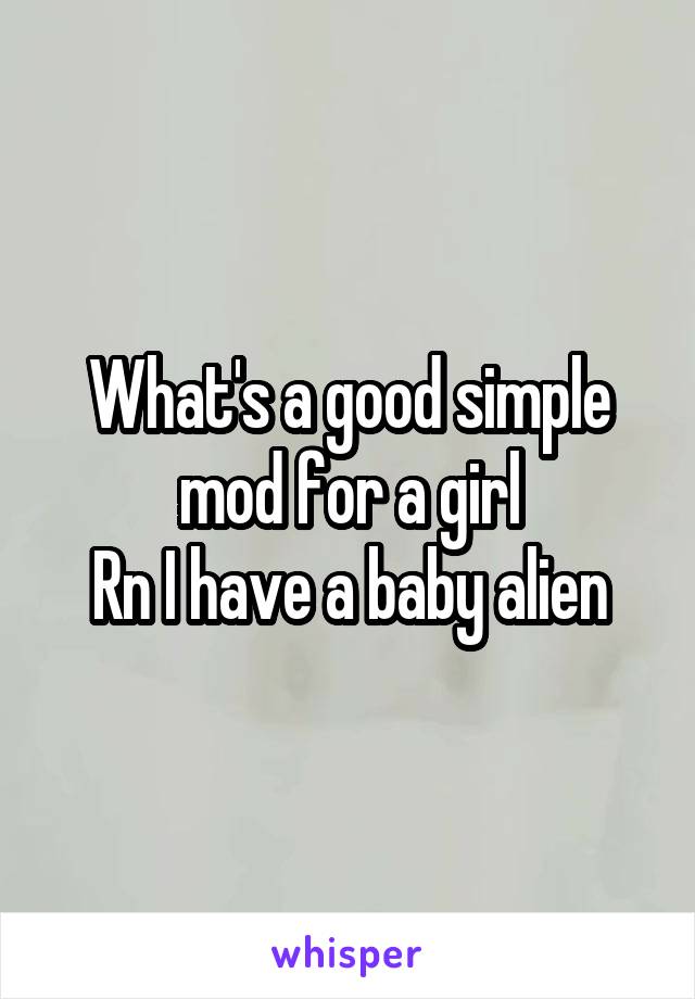 What's a good simple mod for a girl
Rn I have a baby alien