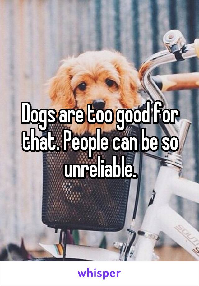 Dogs are too good for that. People can be so unreliable.