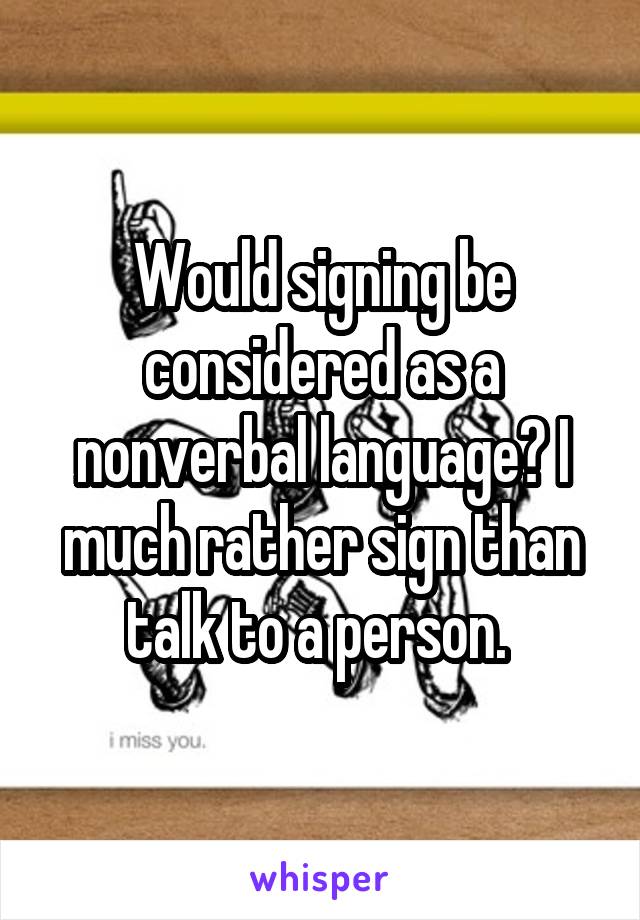 Would signing be considered as a nonverbal language? I much rather sign than talk to a person. 