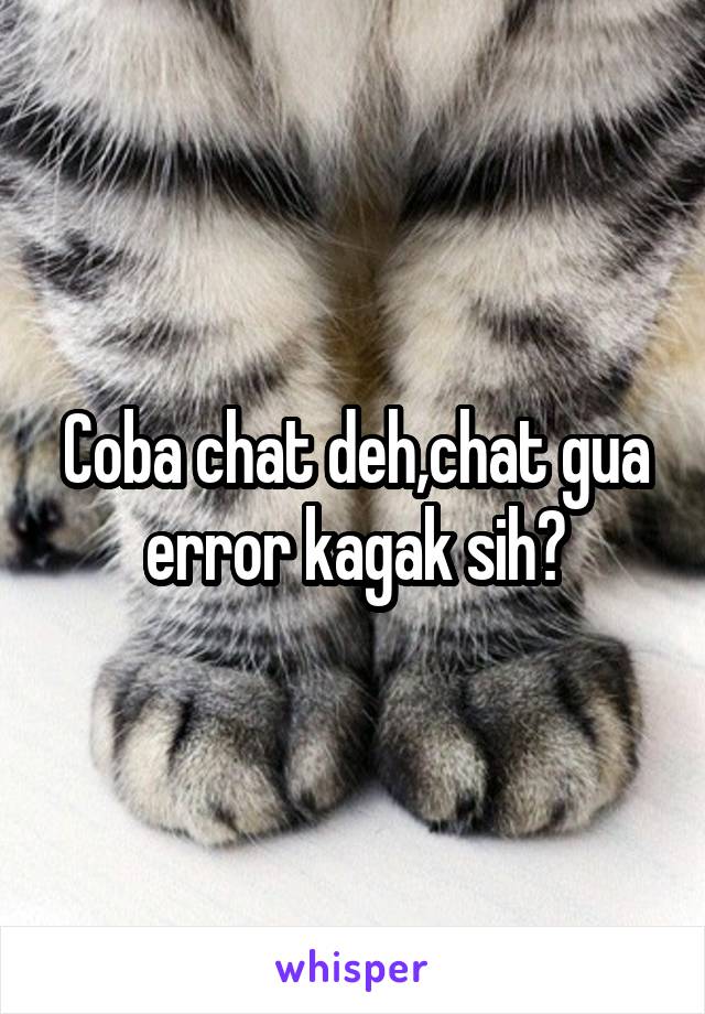 Coba chat deh,chat gua error kagak sih?