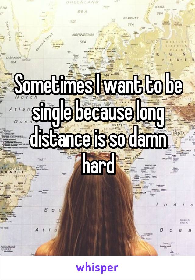 Sometimes I want to be single because long distance is so damn hard
