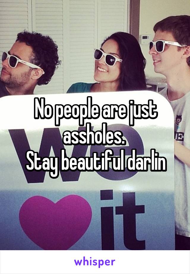 No people are just assholes. 
Stay beautiful darlin