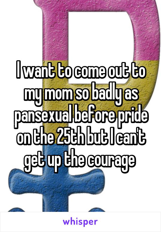 I want to come out to my mom so badly as pansexual before pride on the 25th but I can't get up the courage 