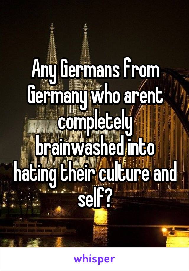 Any Germans from Germany who arent completely brainwashed into hating their culture and self?