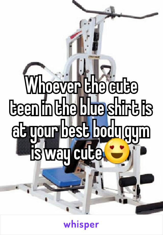 Whoever the cute teen in the blue shirt is at your best body gym is way cute😍