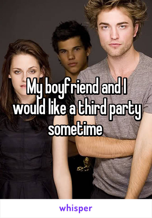 My boyfriend and I would like a third party sometime 