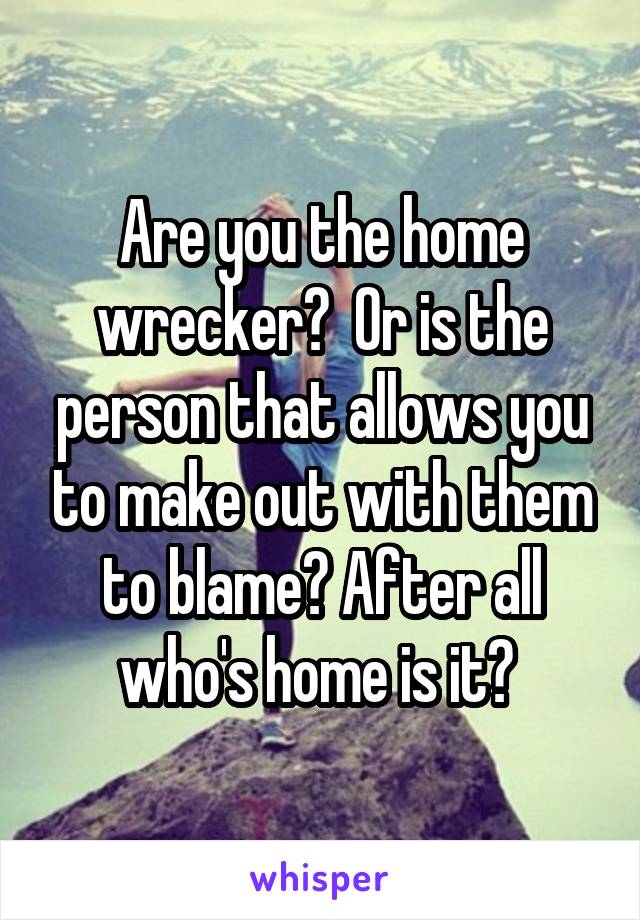 Are you the home wrecker?  Or is the person that allows you to make out with them to blame? After all who's home is it? 