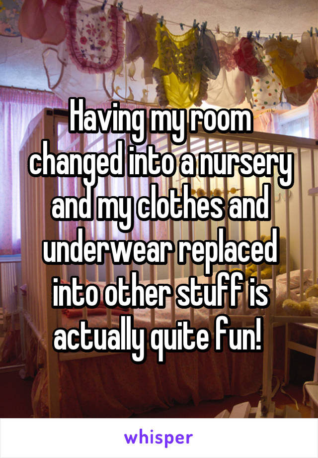 Having my room changed into a nursery and my clothes and underwear replaced into other stuff is actually quite fun! 