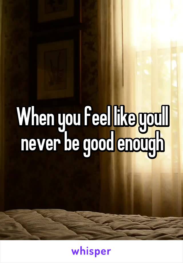 When you feel like youll never be good enough