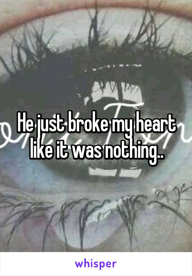 He just broke my heart like it was nothing..