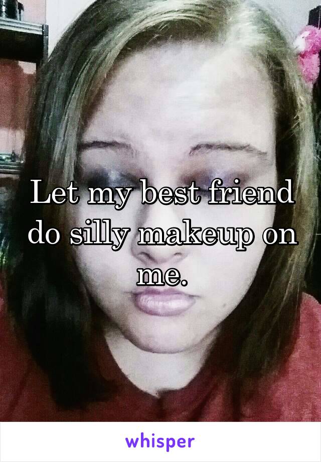 Let my best friend do silly makeup on me.