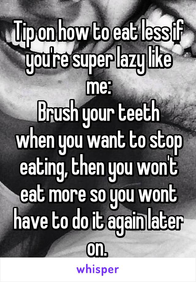 Tip on how to eat less if you're super lazy like me:
Brush your teeth when you want to stop eating, then you won't eat more so you wont have to do it again later on. 