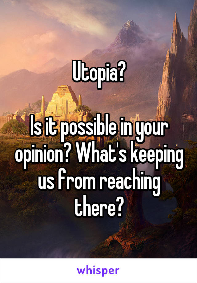 Utopia?

Is it possible in your opinion? What's keeping us from reaching there?