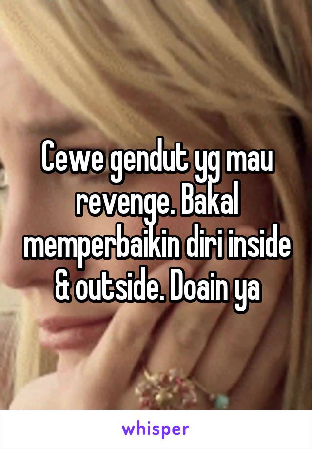 Cewe gendut yg mau revenge. Bakal memperbaikin diri inside & outside. Doain ya