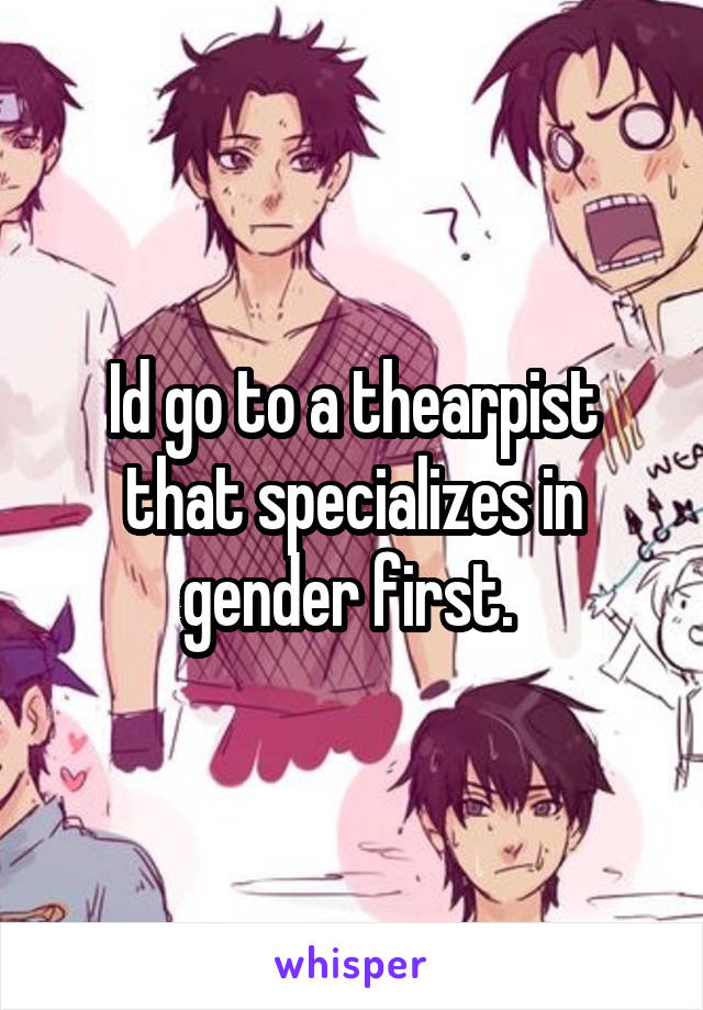 Id go to a thearpist that specializes in gender first. 